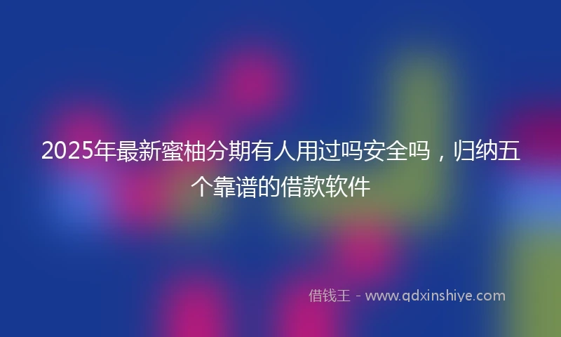2025年最新蜜柚分期有人用过吗安全吗，归纳五个靠谱的借款软件