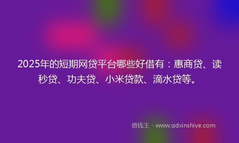 2025年的短期网贷平台哪些好借有：惠商贷、读秒贷、功夫贷、小米贷款、滴水贷等。