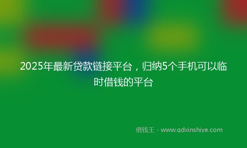 2025年最新贷款链接平台，归纳5个手机可以临时借钱的平台