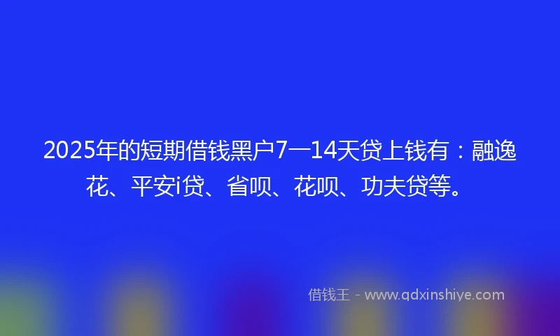 2025年的短期借钱黑户7一14天贷上钱有：融逸花、平安i贷、省呗、花呗、功夫贷等。