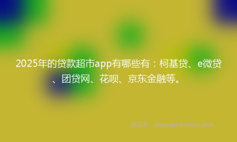 2025年的贷款超市app有哪些有：柯基贷、e微贷、团贷网、花呗、京东金融等。