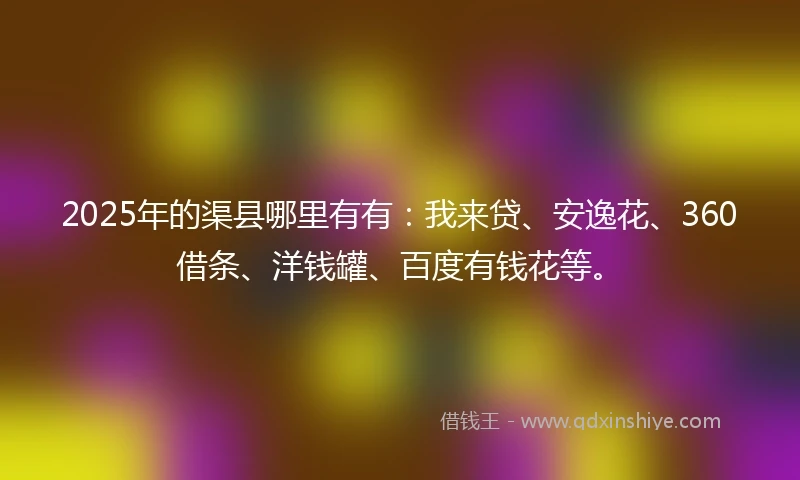 2025年的渠县哪里有有:我来贷、安逸花、360借条、洋钱罐、百度有钱花等。