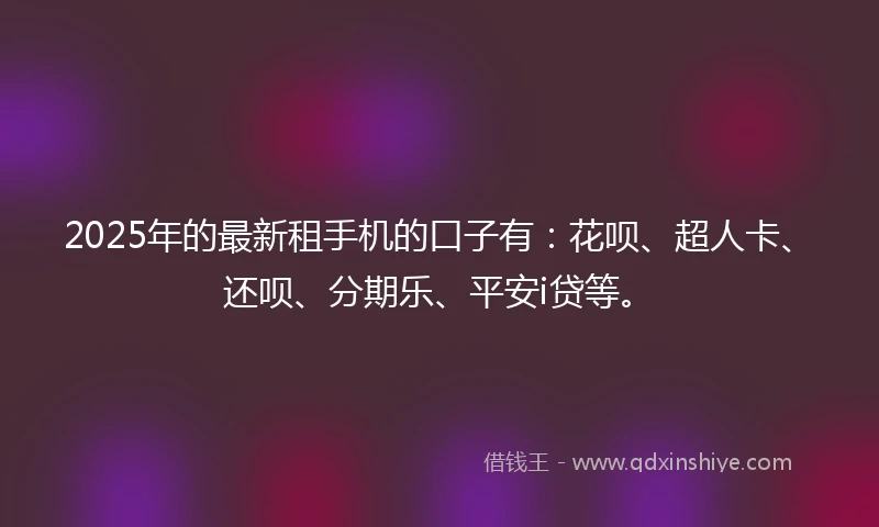 2025年的最新租手机的口子有：花呗、超人卡、还呗、分期乐、平安i贷等。