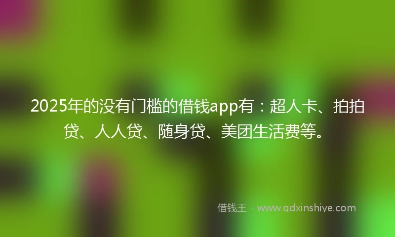 2025年的没有门槛的借钱app有：超人卡、拍拍贷、人人贷、随身贷、美团生活费等。