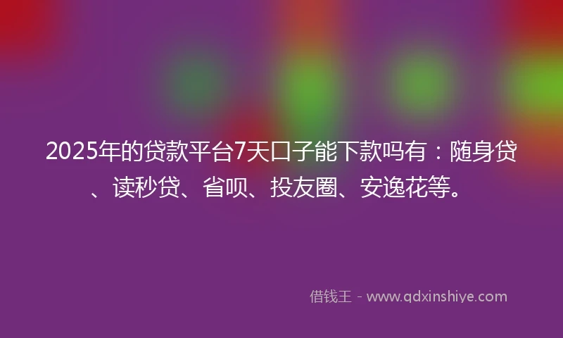 2025年的贷款平台7天口子能下款吗有:随身贷、读秒贷、省呗、投友圈、安逸花等。
