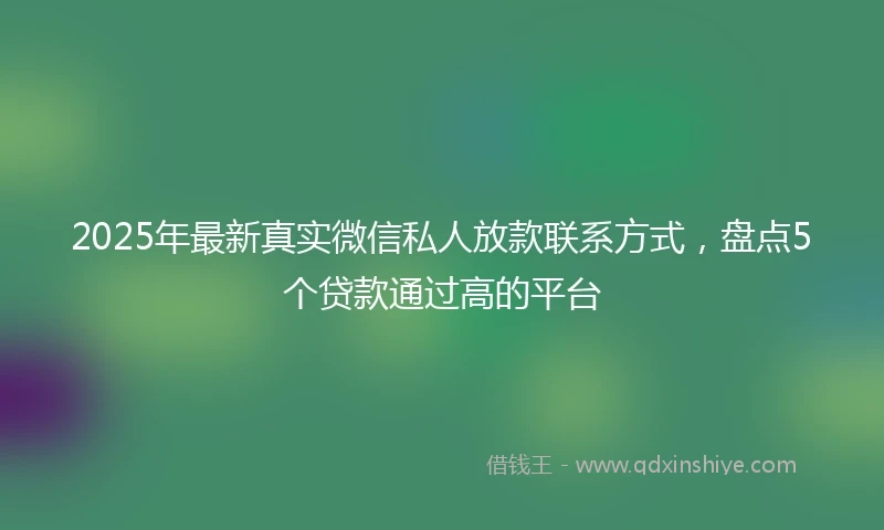 2025年最新真实微信私人放款联系方式，盘点5个贷款通过高的平台