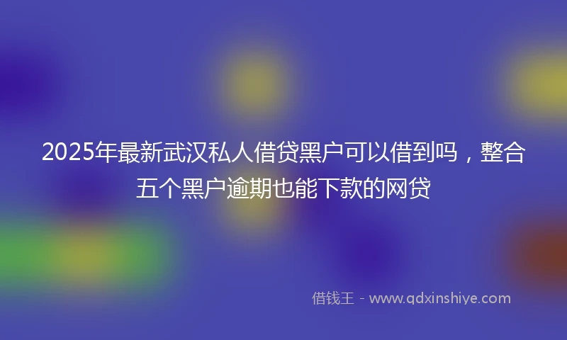 2025年最新武汉私人借贷黑户可以借到吗，整合五个黑户逾期也能下款的网贷