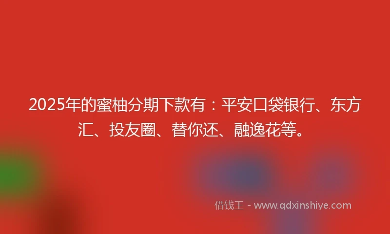 2025年的蜜柚分期下款有：平安口袋银行、东方汇、投友圈、替你还、融逸花等。