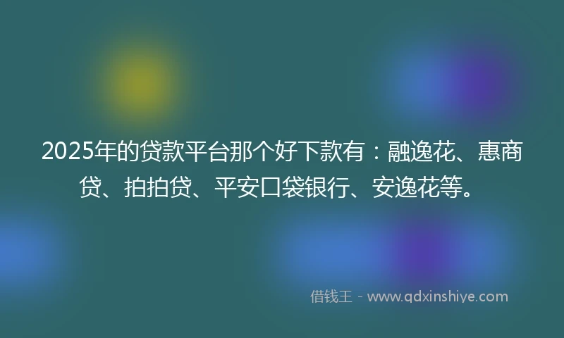 2025年的贷款平台那个好下款有：融逸花、惠商贷、拍拍贷、平安口袋银行、安逸花等。