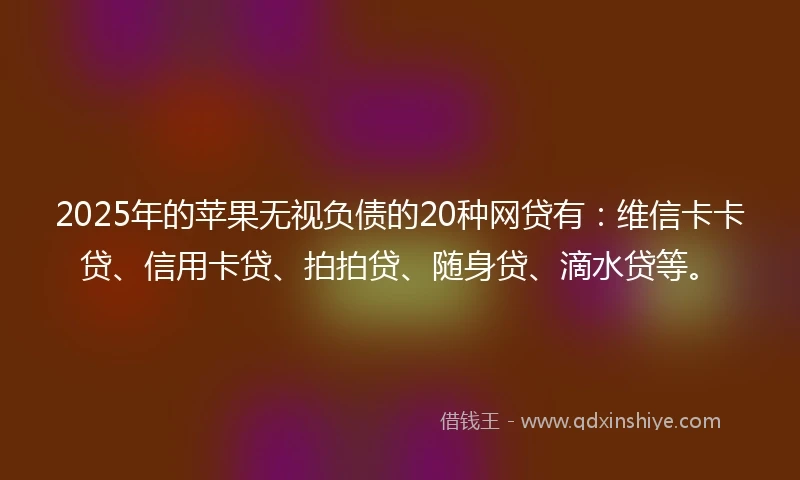 2025年的苹果无视负债的20种网贷有：维信卡卡贷、信用卡贷、拍拍贷、随身贷、滴水贷等。