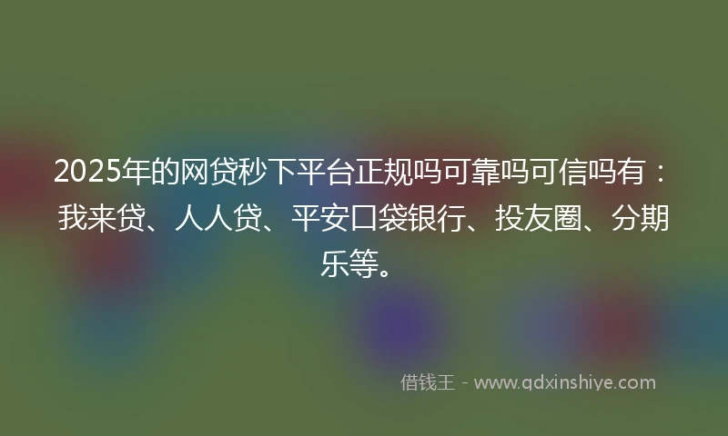 2025年的网贷秒下平台正规吗可靠吗可信吗有：我来贷、人人贷、平安口袋银行、投友圈、分期乐等。