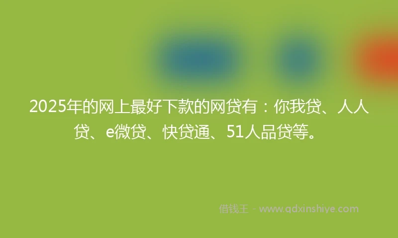 2025年的网上最好下款的网贷有：你我贷、人人贷、e微贷、快贷通、51人品贷等。
