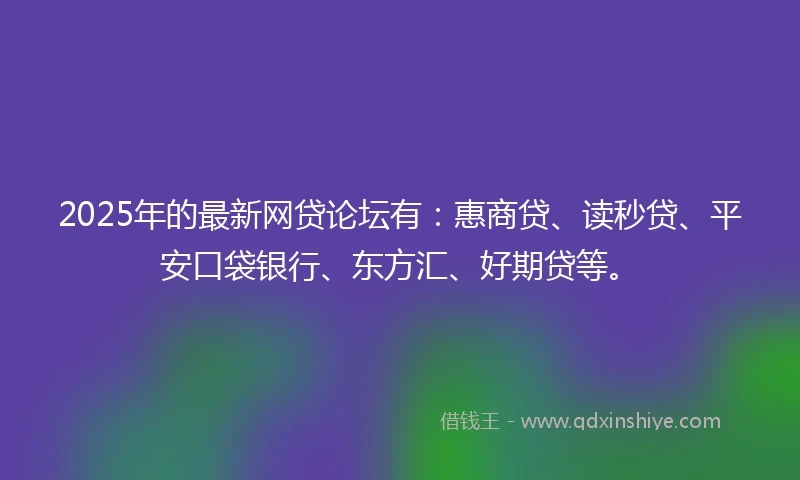 2025年的最新网贷论坛有：惠商贷、读秒贷、平安口袋银行、东方汇、好期贷等。