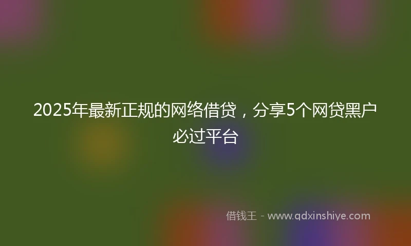 2025年最新正规的网络借贷，分享5个网贷黑户必过平台