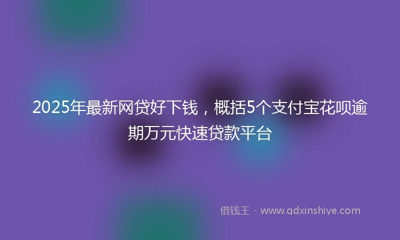 2025年最新网贷好下钱，概括5个支付宝花呗逾期万元快速贷款平台