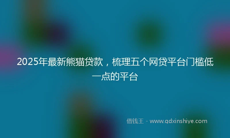 2025年最新熊猫贷款，梳理五个网贷平台门槛低一点的平台