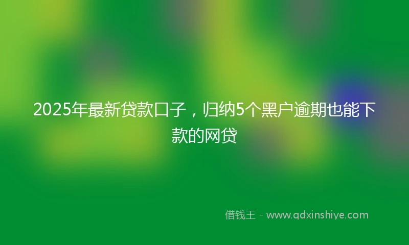 2025年最新贷款口子，归纳5个黑户逾期也能下款的网贷