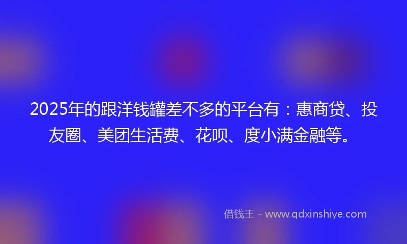 2025年的跟洋钱罐差不多的平台有：惠商贷、投友圈、美团生活费、花呗、度小满金融等。