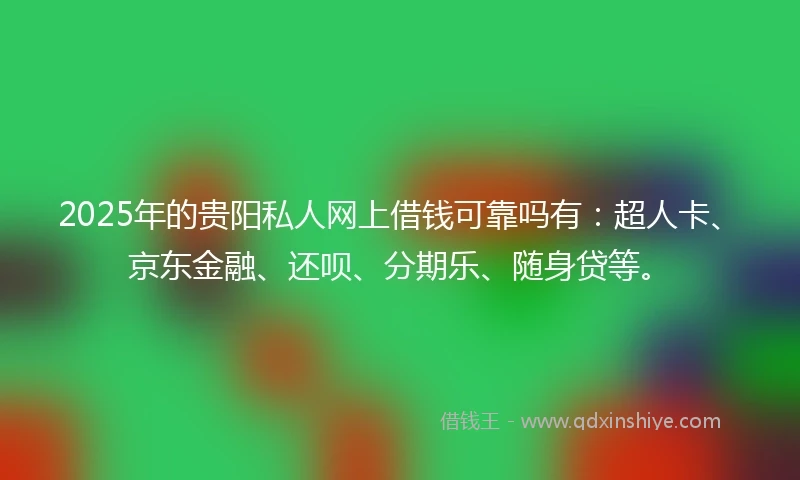 2025年的贵阳私人网上借钱可靠吗有：超人卡、京东金融、还呗、分期乐、随身贷等。