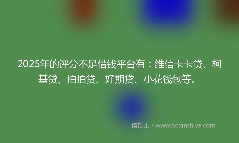 2025年的评分不足借钱平台有:维信卡卡贷、柯基贷、拍拍贷、好期贷、小花钱包等。
