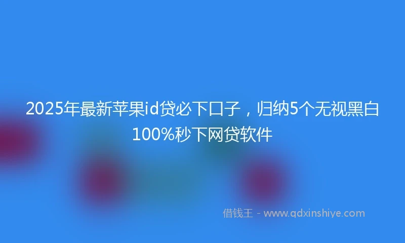 2025年最新苹果id贷必下口子,归纳5个无视黑白100%秒下网贷软件