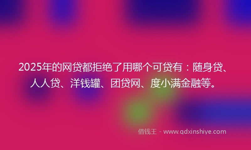 2025年的网贷都拒绝了用哪个可贷有：随身贷、人人贷、洋钱罐、团贷网、度小满金融等。