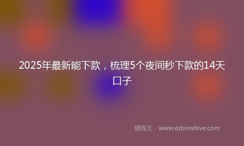 2025年最新能下款，梳理5个夜间秒下款的14天口子