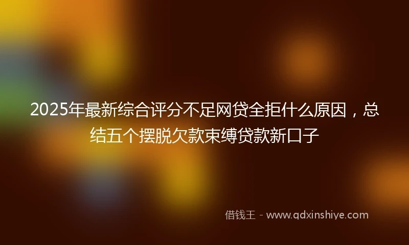2025年最新综合评分不足网贷全拒什么原因，总结五个摆脱欠款束缚贷款新口子