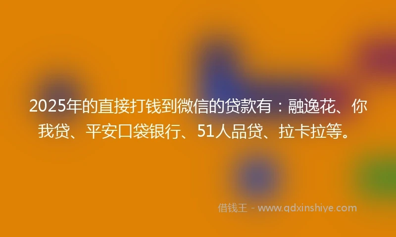 2025年的直接打钱到微信的贷款有：融逸花、你我贷、平安口袋银行、51人品贷、拉卡拉等。