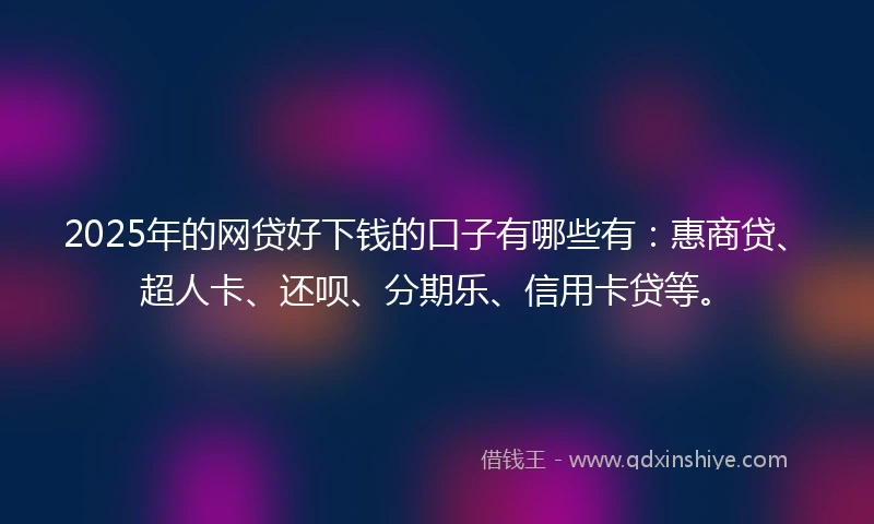 2025年的网贷好下钱的口子有哪些有：惠商贷、超人卡、还呗、分期乐、信用卡贷等。
