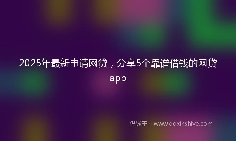 2025年最新申请网贷，分享5个靠谱借钱的网贷app