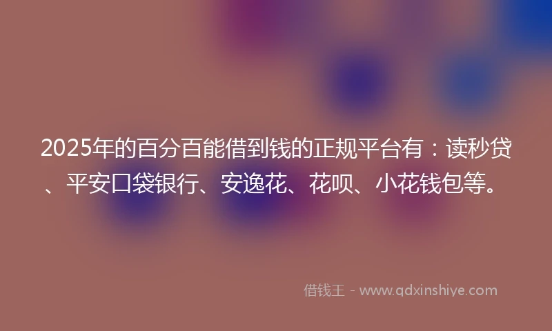 2025年的百分百能借到钱的正规平台有：读秒贷、平安口袋银行、安逸花、花呗、小花钱包等。