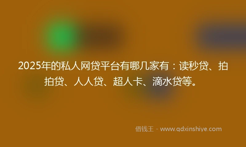 2025年的私人网贷平台有哪几家有：读秒贷、拍拍贷、人人贷、超人卡、滴水贷等。
