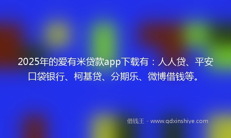 2025年的爱有米贷款app下载有：人人贷、平安口袋银行、柯基贷、分期乐、微博借钱等。