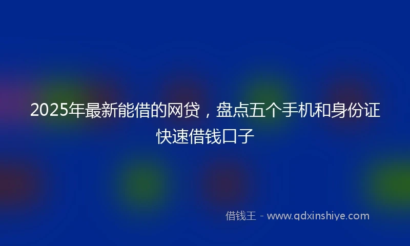 2025年最新能借的网贷，盘点五个手机和身份证快速借钱口子