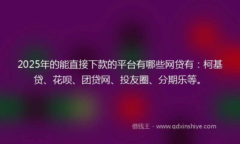 2025年的能直接下款的平台有哪些网贷有：柯基贷、花呗、团贷网、投友圈、分期乐等。