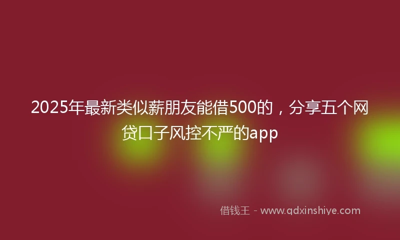 2025年最新类似薪朋友能借500的，分享五个网贷口子风控不严的app