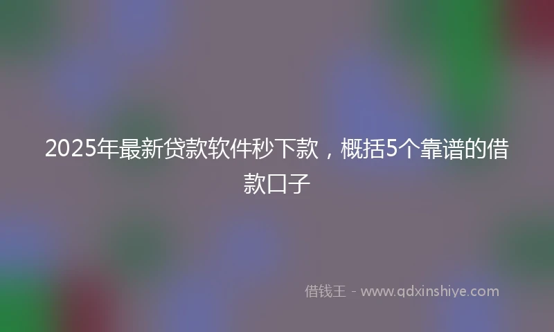 2025年最新贷款软件秒下款，概括5个靠谱的借款口子