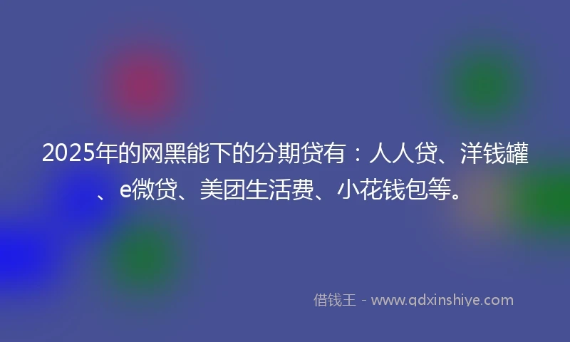 2025年的网黑能下的分期贷有：人人贷、洋钱罐、e微贷、美团生活费、小花钱包等。