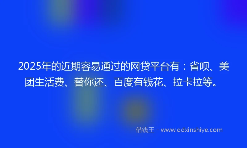 2025年的近期容易通过的网贷平台有：省呗、美团生活费、替你还、百度有钱花、拉卡拉等。