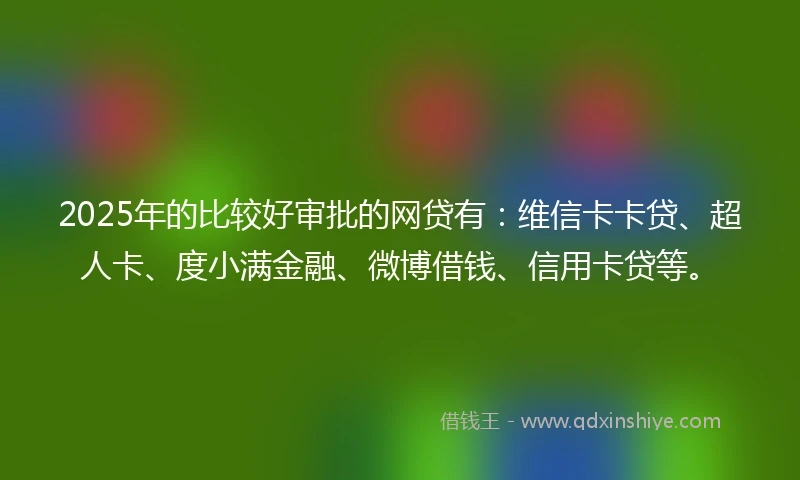 2025年的比较好审批的网贷有：维信卡卡贷、超人卡、度小满金融、微博借钱、信用卡贷等。
