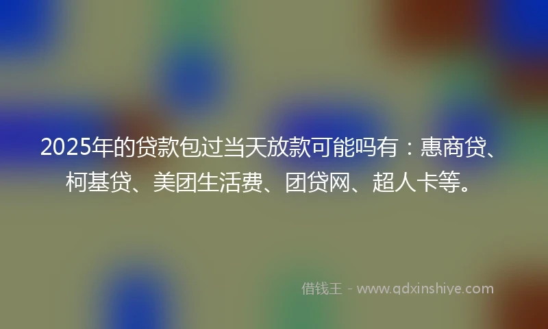 2025年的贷款包过当天放款可能吗有：惠商贷、柯基贷、美团生活费、团贷网、超人卡等。