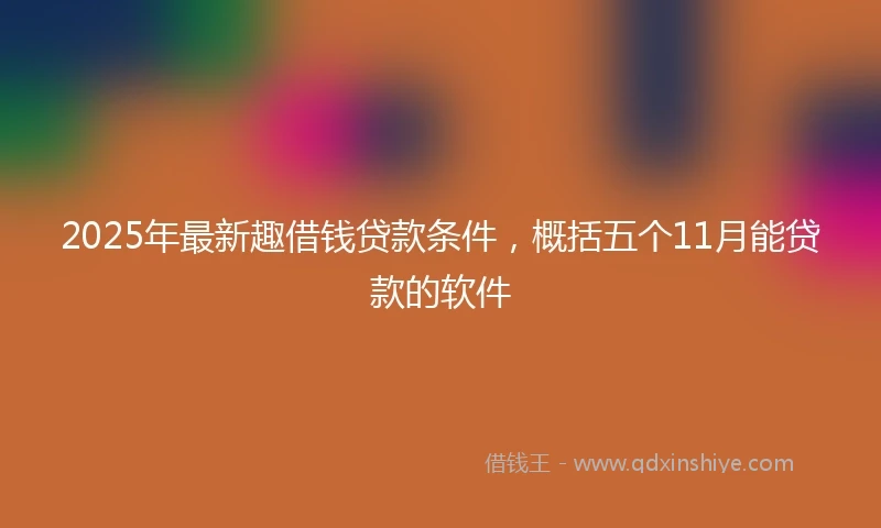 2025年最新趣借钱贷款条件，概括五个11月能贷款的软件