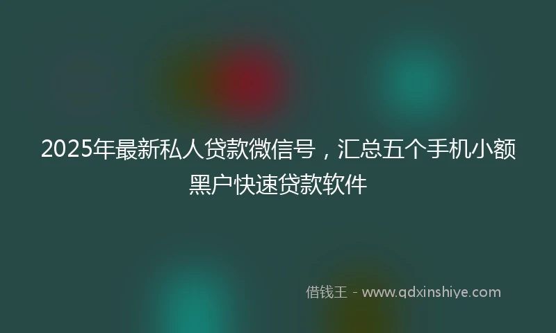 2025年最新私人贷款微信号，汇总五个手机小额黑户快速贷款软件
