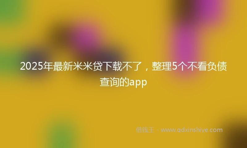 2025年最新米米贷下载不了，整理5个不看负债查询的app