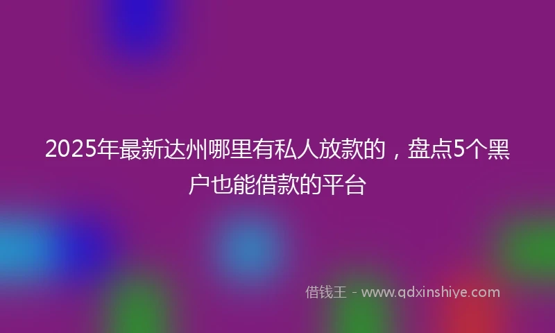 2025年最新达州哪里有私人放款的，盘点5个黑户也能借款的平台