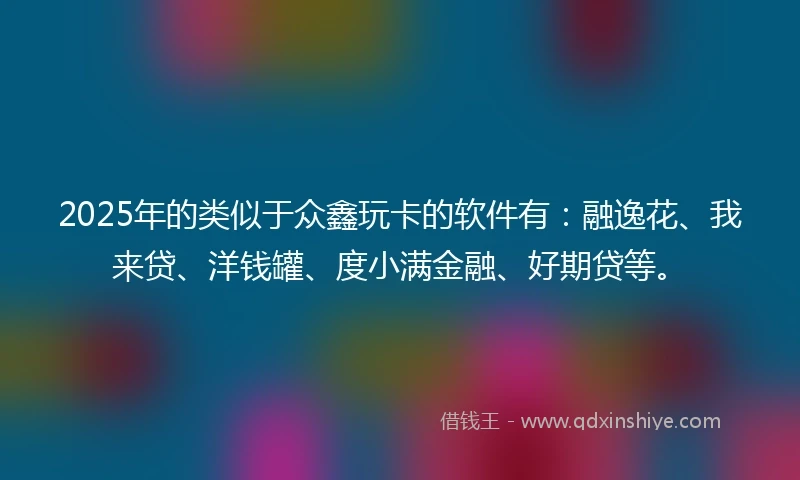2025年的类似于众鑫玩卡的软件有：融逸花、我来贷、洋钱罐、度小满金融、好期贷等。