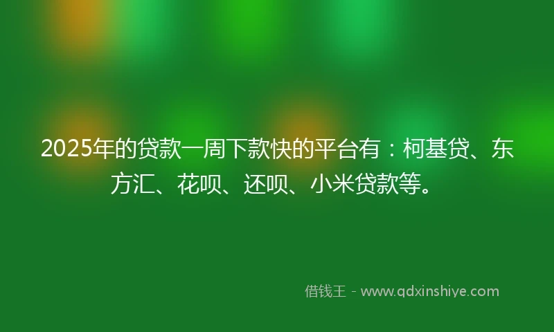 2025年的贷款一周下款快的平台有：柯基贷、东方汇、花呗、还呗、小米贷款等。