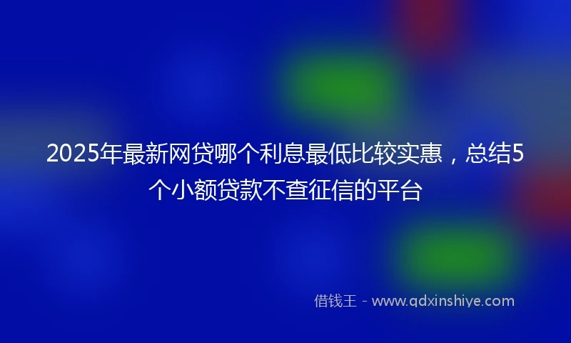 2025年最新网贷哪个利息最低比较实惠，总结5个小额贷款不查征信的平台