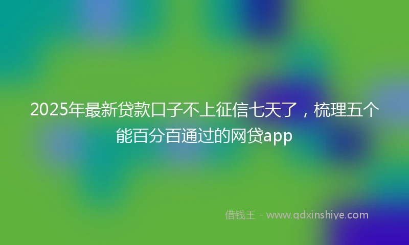2025年最新贷款口子不上征信七天了,梳理五个能百分百通过的网贷app